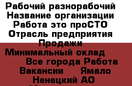 Рабочий-разнорабочий › Название организации ­ Работа-это проСТО › Отрасль предприятия ­ Продажи › Минимальный оклад ­ 14 440 - Все города Работа » Вакансии   . Ямало-Ненецкий АО,Муравленко г.